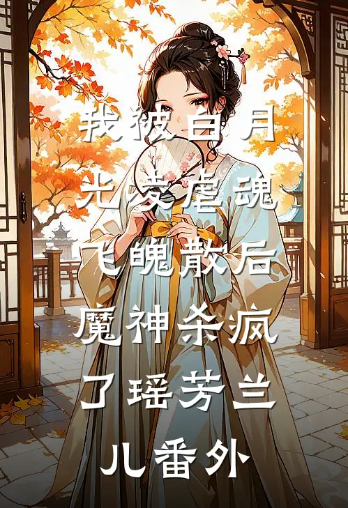 我被白月光凌虐魂飞魄散后，魔神杀疯了瑶芳兰儿番外