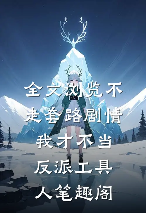 全文浏览不走套路剧情,我才不当反派工具人笔趣阁