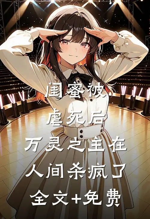 闺蜜被虐死后，万灵之主在人间杀疯了全文+免费