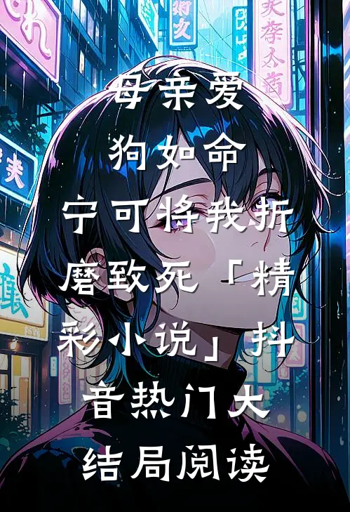 母亲爱狗如命，宁可将我折磨致死「精彩小说」抖音热门大结局阅读