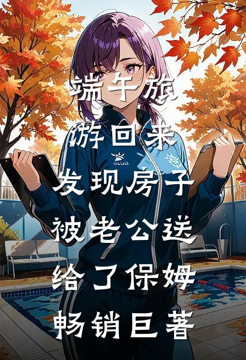 端午旅游回来，发现房子被老公送给了保姆畅销巨著