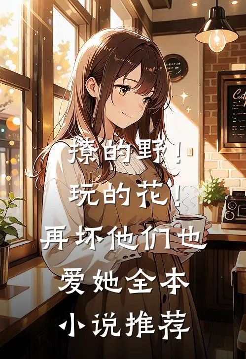 撩的野！玩的花！再坏他们也爱她全本小说推荐