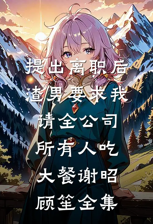 提出离职后，渣男要求我请全公司所有人吃大餐谢昭顾笙全集