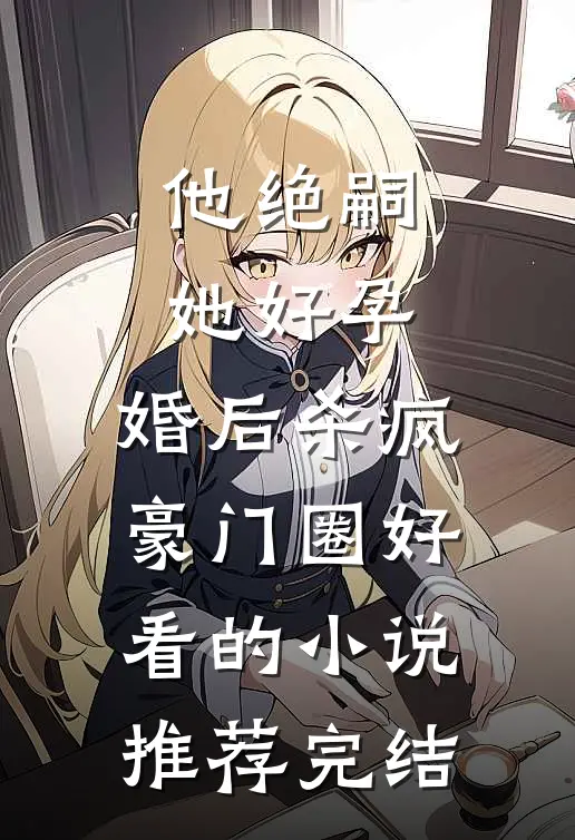 他绝嗣，她好孕，婚后杀疯豪门圈好看的小说推荐完结