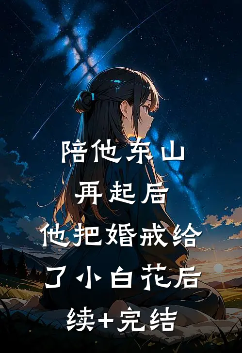 陪他东山再起后，他把婚戒给了小白花后续+完结