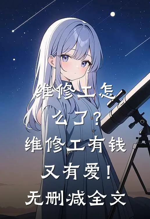维修工怎么了？维修工有钱又有爱！无删减全文