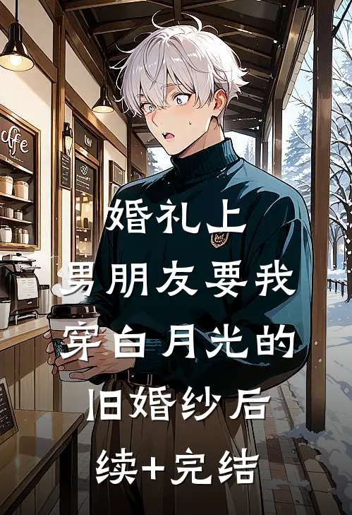 婚礼上，男朋友要我穿白月光的旧婚纱后续+完结