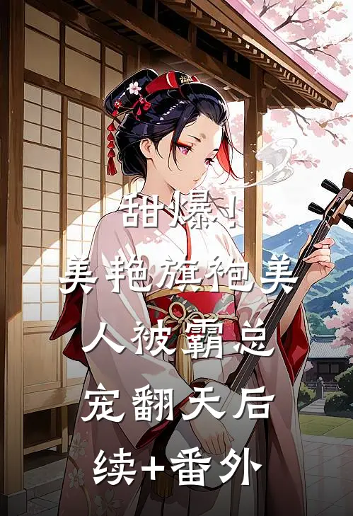 甜爆！美艳旗袍美人被霸总宠翻天后续+番外