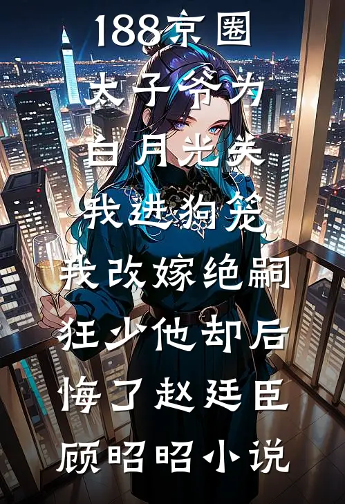 188京圈太子爷为白月光关我进狗笼，我改嫁绝嗣狂少他却后悔了赵廷臣顾昭昭小说