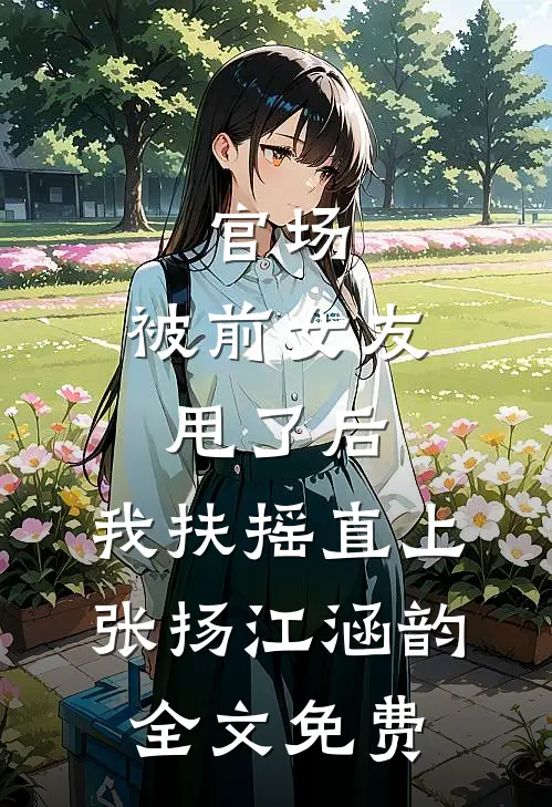 官场：被前女友甩了后，我扶摇直上张扬江涵韵全文免费