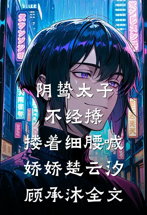 阴鸷太子不经撩，搂着细腰喊娇娇楚云汐顾承沐全文