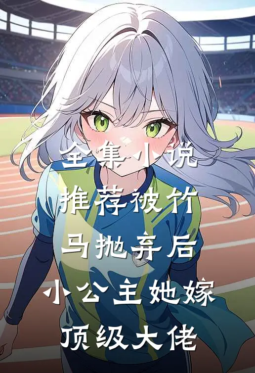 全集小说推荐被竹马抛弃后，小公主她嫁顶级大佬