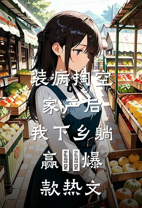 装病掏空家产后，我下乡躺赢​​爆款热文