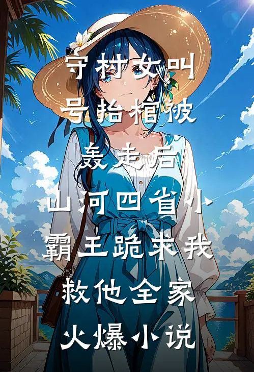 守村女叫号抬棺被轰走后，山河四省小霸王跪求我救他全家火爆小说