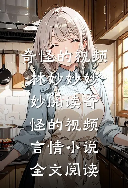 奇怪的视频林妙妙妙妙阅读_奇怪的视频言情小说全文阅读