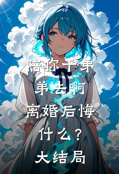 陪你干弟弟去啊，离婚后悔什么？大结局