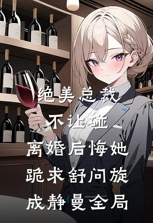 绝美总裁不让碰，离婚后悔她跪求舒问旋成静曼全局