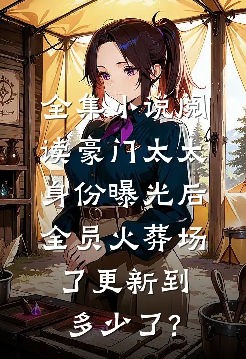 全集小说阅读豪门太太身份曝光后,全员火葬场了更新到多少了?