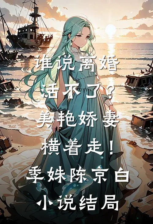 谁说离婚活不了？美艳娇妻横着走！季姝陈京白小说结局