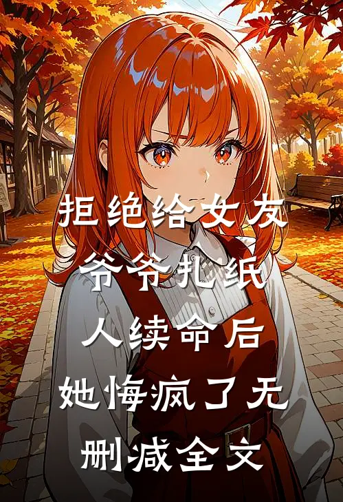 拒绝给女友爷爷扎纸人续命后，她悔疯了无删减全文