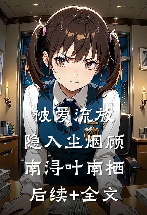 被爱流放，隐入尘烟顾南浔叶南栖后续+全文