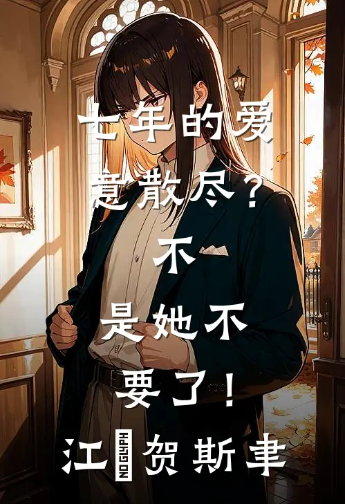 七年的爱意散尽？不，是她不要了！江妧贺斯聿