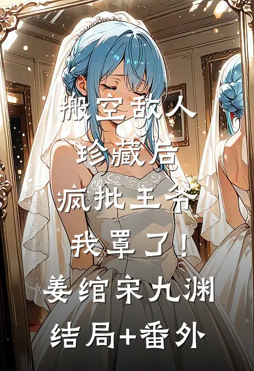搬空敌人珍藏后，疯批王爷我罩了！姜绾宋九渊结局+番外
