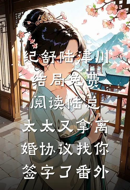 纪舒陆津川结局免费阅读陆总，太太又拿离婚协议找你签字了番外