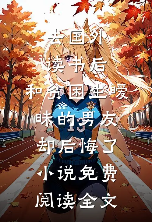 去国外读书后，和贫困生暧昧的男友却后悔了小说免费阅读全文