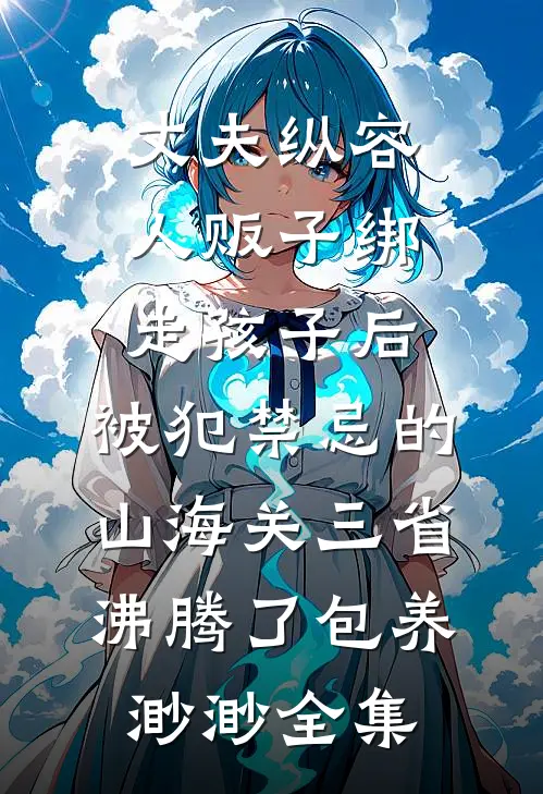 丈夫纵容人贩子绑走孩子后，被犯禁忌的山海关三省沸腾了包养渺渺全集