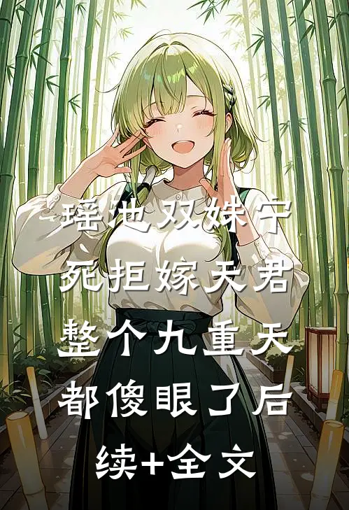 瑶池双姝宁死拒嫁天君，整个九重天都傻眼了后续+全文