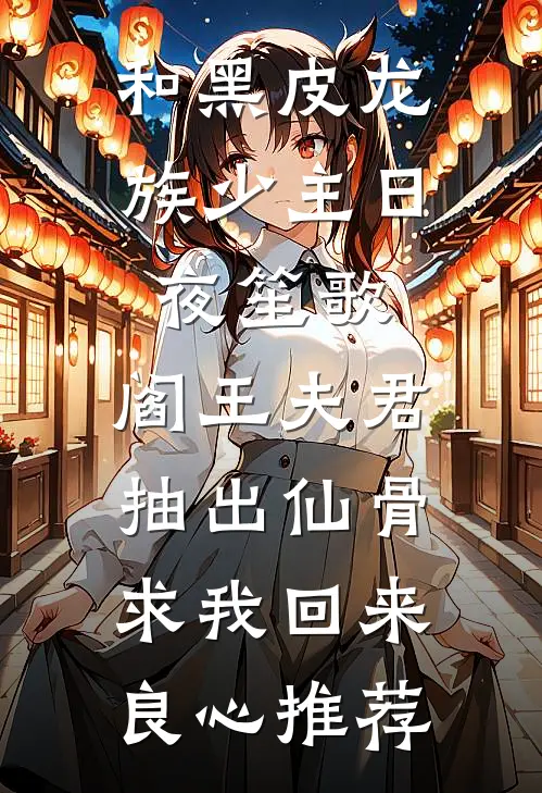 和黑皮龙族少主日夜笙歌，阎王夫君抽出仙骨求我回来良心推荐