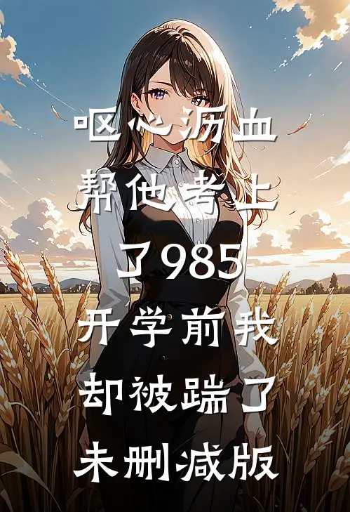 呕心沥血帮他考上了985，开学前我却被踹了未删减版