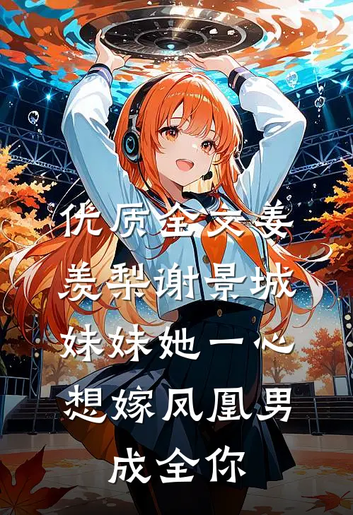 优质全文姜羡梨谢景城《妹妹她一心想嫁凤凰男,成全你》