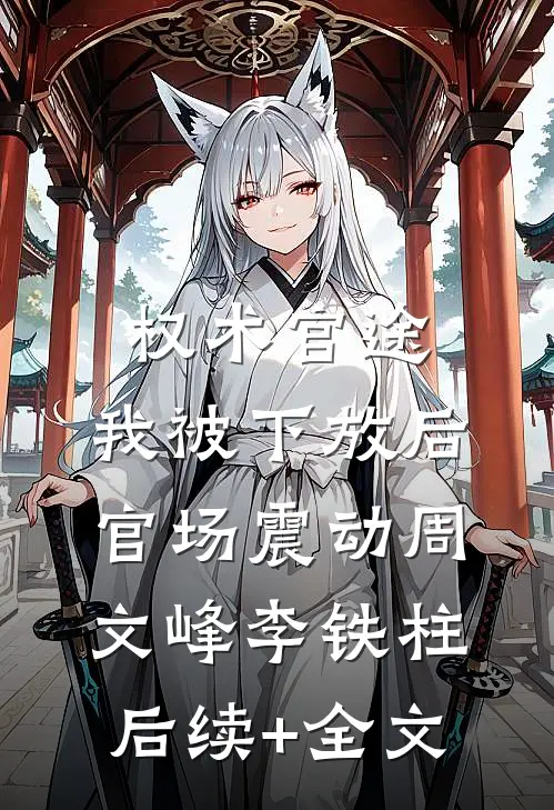 权术官途：我被下放后官场震动周文峰李铁柱后续+全文