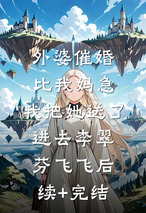 外婆催婚比我妈急，我把她送了进去李翠芬飞飞后续+完结