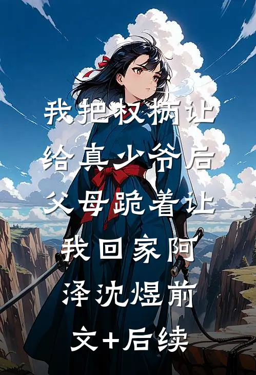 我把权柄让给真少爷后，父母跪着让我回家阿泽沈煜前文+后续