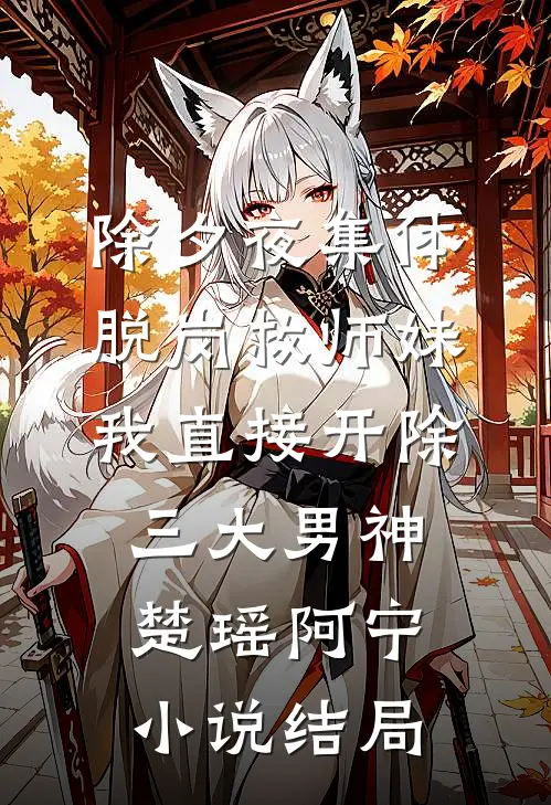 除夕夜集体脱岗救师妹，我直接开除三大男神楚瑶阿宁小说结局