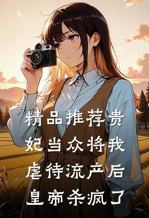 精品推荐贵妃当众将我虐待流产后，皇帝杀疯了