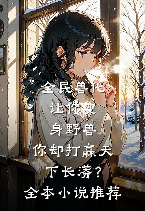全民兽化：让你变身野兽，你却打赢天下长蟒？全本小说推荐