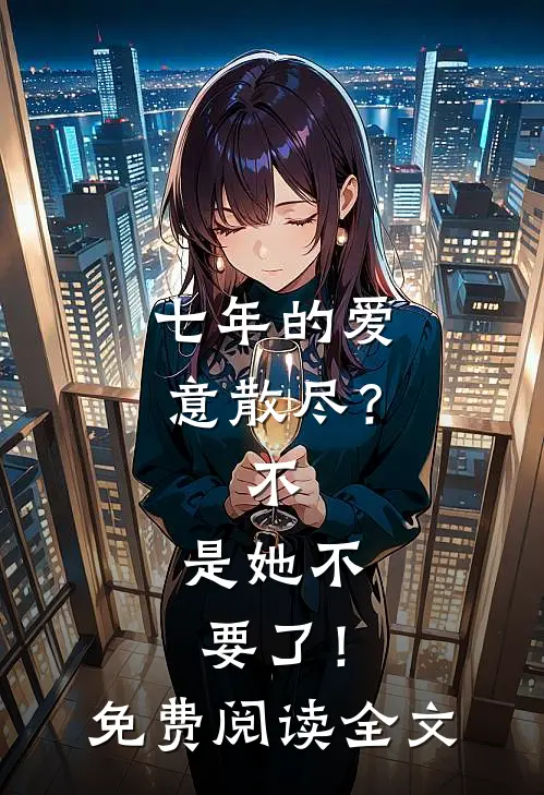 七年的爱意散尽？不，是她不要了！免费阅读全文