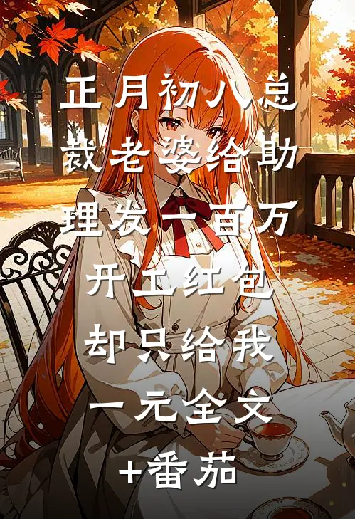 正月初八总裁老婆给助理发一百万开工红包，却只给我一元全文+番茄