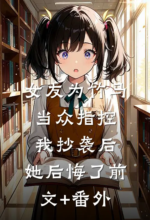 女友为竹马当众指控我抄袭后，她后悔了前文+番外