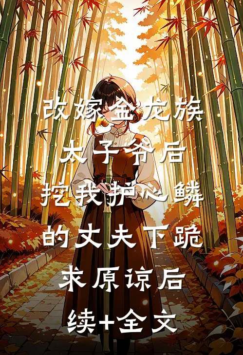 改嫁金龙族太子爷后，挖我护心鳞的丈夫下跪求原谅后续+全文