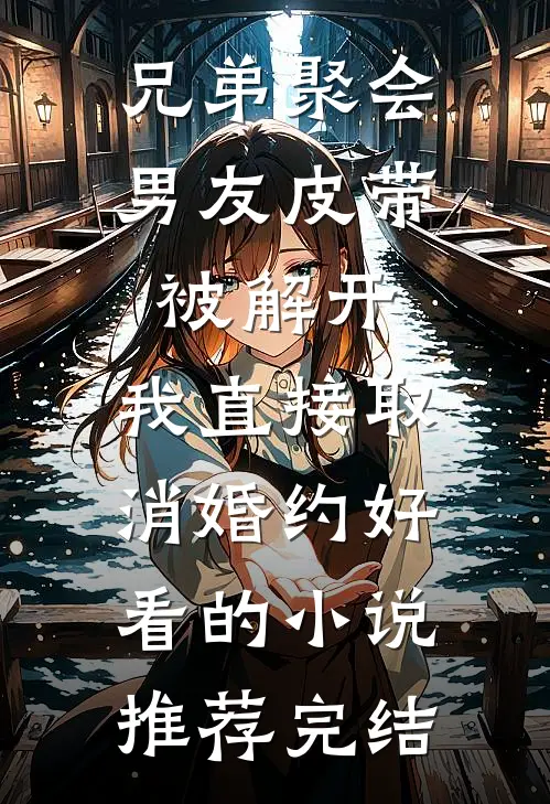 兄弟聚会男友皮带被解开，我直接取消婚约好看的小说推荐完结