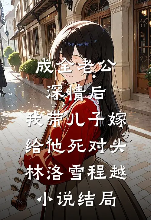 成全老公深情后，我带儿子嫁给他死对头林洛雪程越小说结局