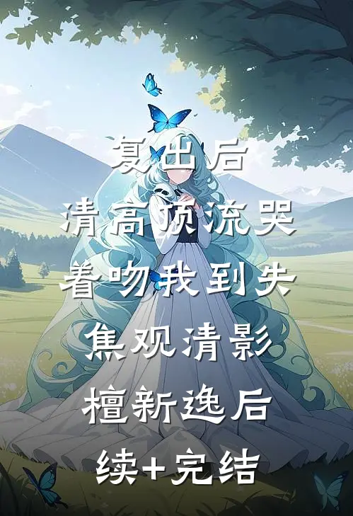 复出后，清高顶流哭着吻我到失焦观清影檀新逸后续+完结