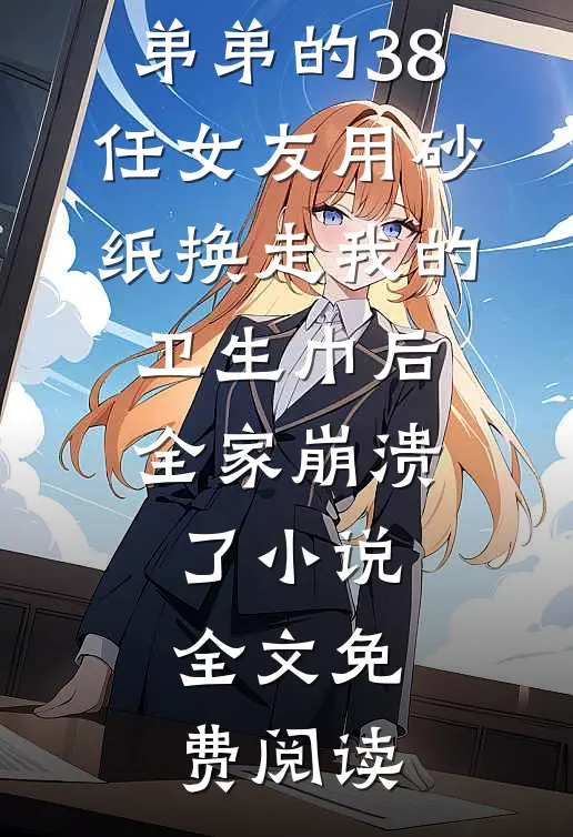 弟弟的38任女友用砂纸换走我的卫生巾后，全家崩溃了小说全文免费阅读
