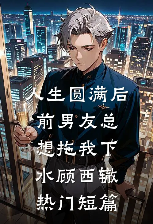 人生圆满后，前男友总想拖我下水顾西辙热门短篇