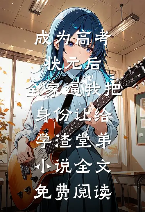 成为高考状元后，全家逼我把身份让给学渣堂弟小说全文免费阅读